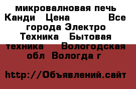 микровалновая печь Канди › Цена ­ 1 500 - Все города Электро-Техника » Бытовая техника   . Вологодская обл.,Вологда г.